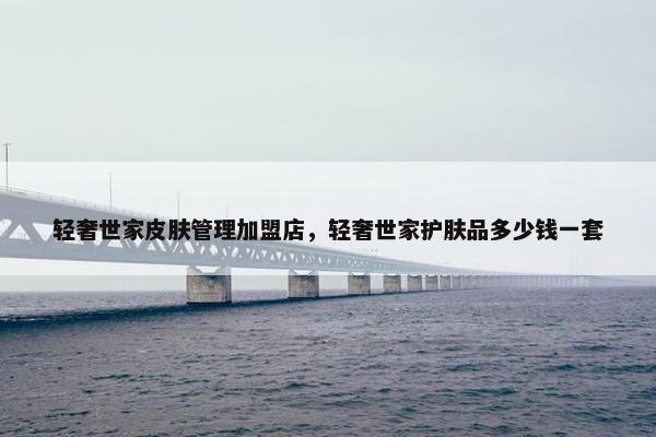 轻奢世家皮肤管理加盟店，轻奢世家护肤品多少钱一套