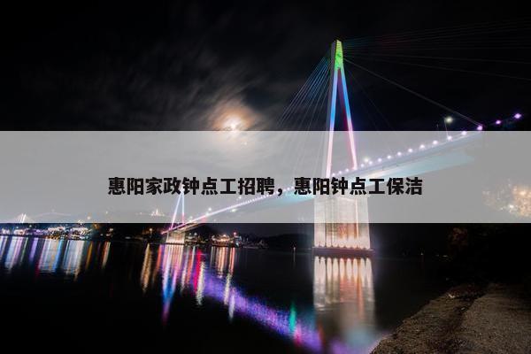 惠阳家政钟点工招聘，惠阳钟点工保洁