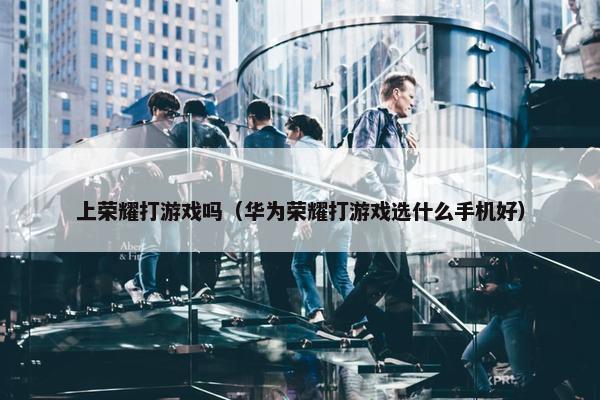 上荣耀打游戏吗（华为荣耀打游戏选什么手机好）