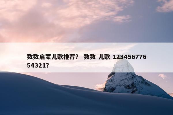 数数启蒙儿歌推荐？ 数数 儿歌 12345677654321？