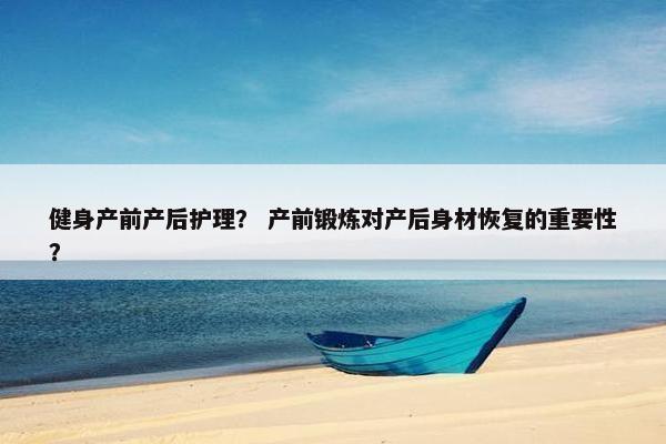 健身产前产后护理？ 产前锻炼对产后身材恢复的重要性？