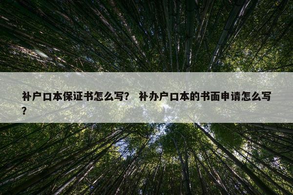 补户口本保证书怎么写？ 补办户口本的书面申请怎么写？
