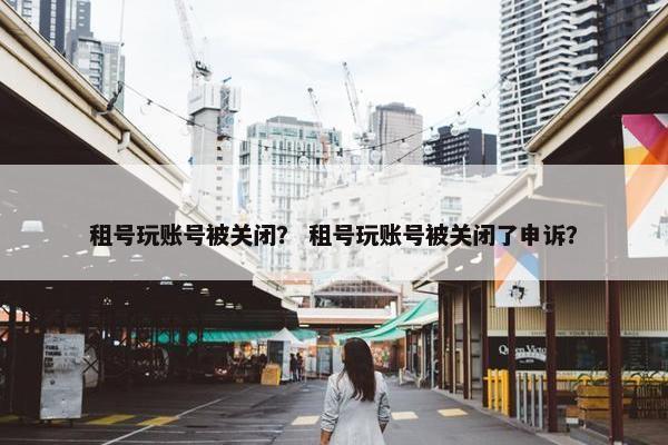 租号玩账号被关闭？ 租号玩账号被关闭了申诉？