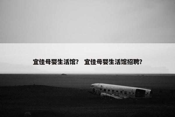 宜佳母婴生活馆？ 宜佳母婴生活馆招聘？