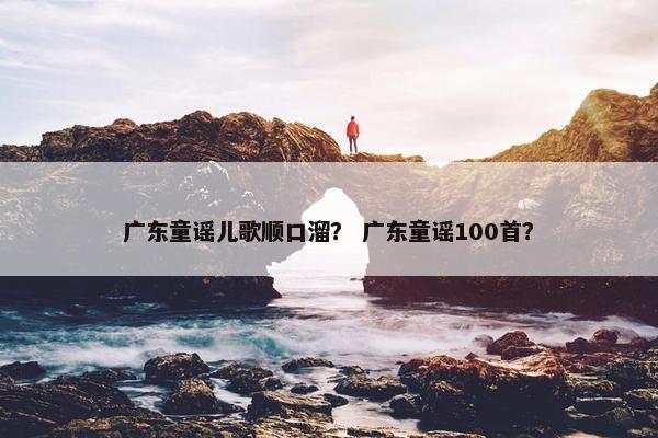 广东童谣儿歌顺口溜？ 广东童谣100首？