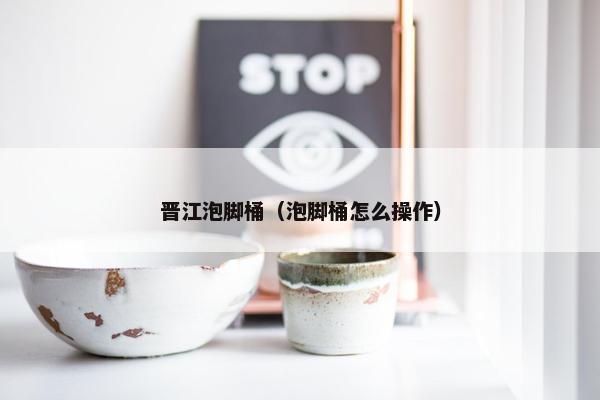 晋江泡脚桶（泡脚桶怎么操作）