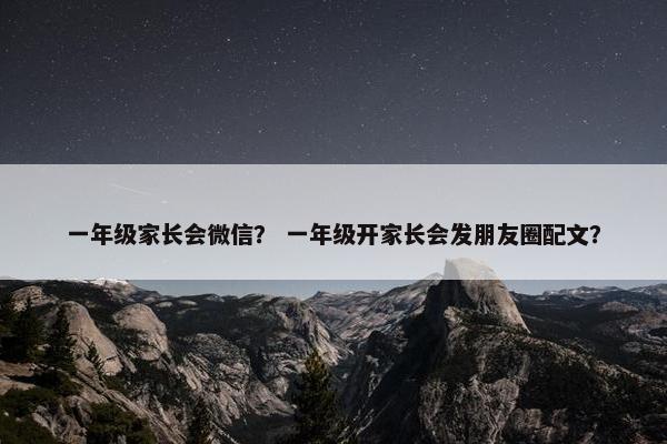 一年级家长会微信？ 一年级开家长会发朋友圈配文？