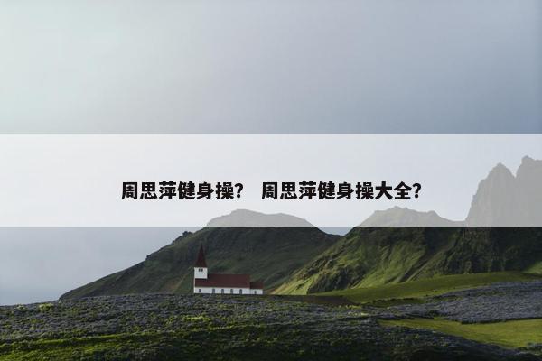 周思萍健身操？ 周思萍健身操大全？