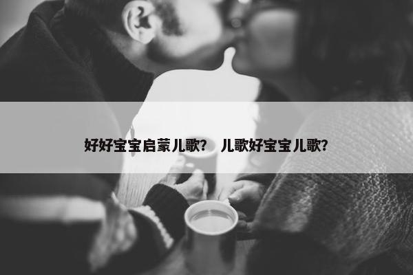 好好宝宝启蒙儿歌？ 儿歌好宝宝儿歌？