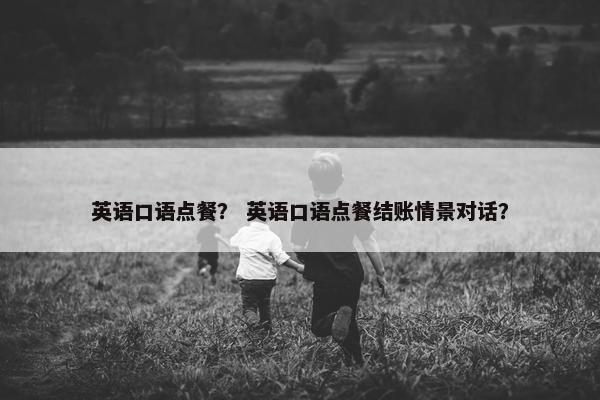 英语口语点餐？ 英语口语点餐结账情景对话？