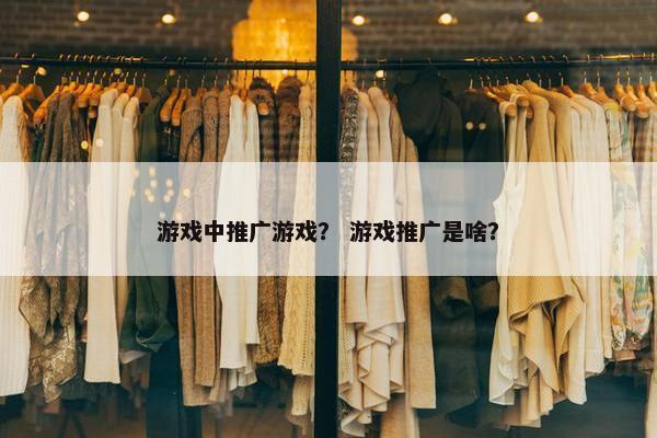 游戏中推广游戏？ 游戏推广是啥？