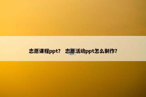 志愿课程ppt？ 志愿活动ppt怎么制作？