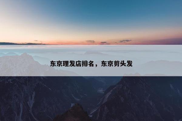 东京理发店排名，东京剪头发