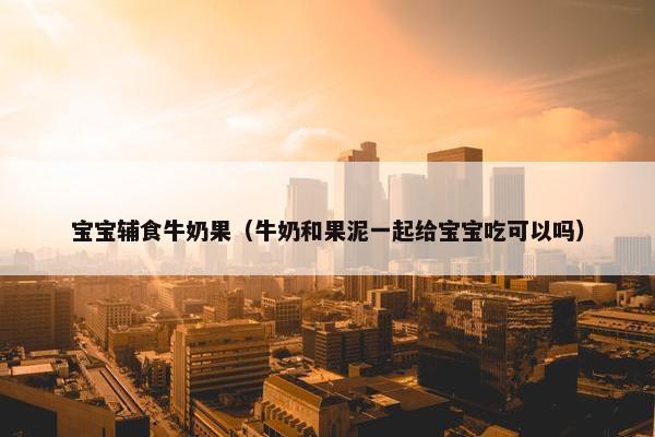 宝宝辅食牛奶果（牛奶和果泥一起给宝宝吃可以吗）
