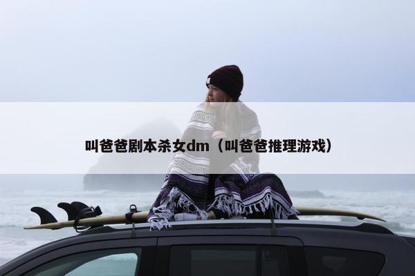 叫爸爸剧本杀女dm（叫爸爸推理游戏）