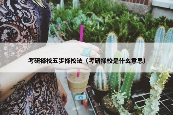 考研择校五步择校法（考研择校是什么意思）