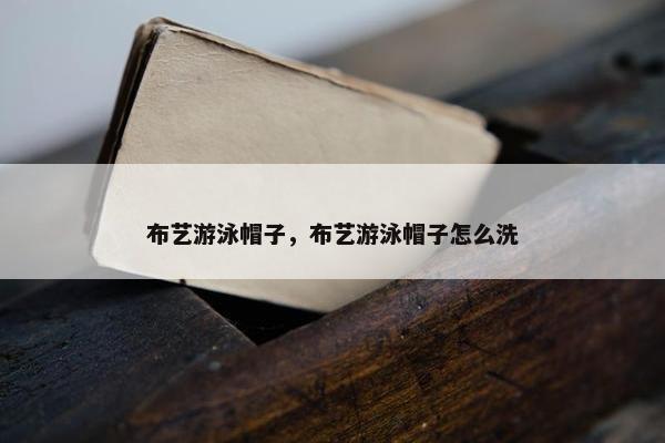 布艺游泳帽子，布艺游泳帽子怎么洗