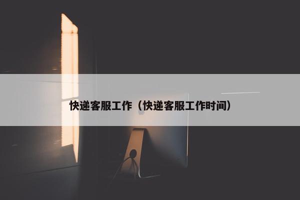 快递客服工作（快递客服工作时间）