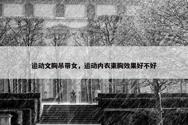 运动文胸吊带女，运动内衣束胸效果好不好