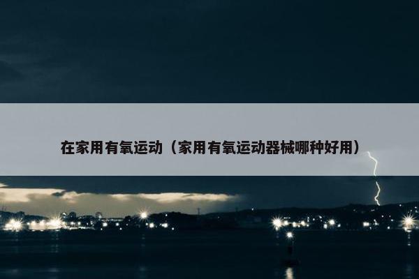 在家用有氧运动（家用有氧运动器械哪种好用）
