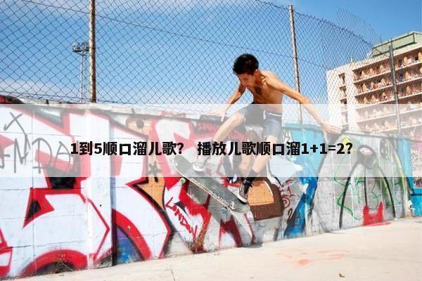 1到5顺口溜儿歌？ 播放儿歌顺口溜1+1=2？