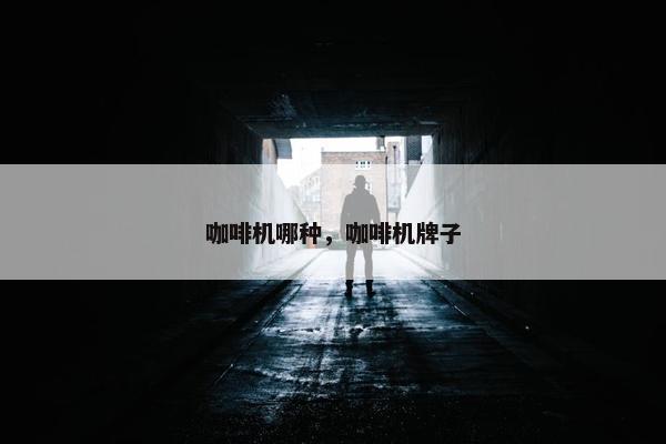 咖啡机哪种，咖啡机牌子