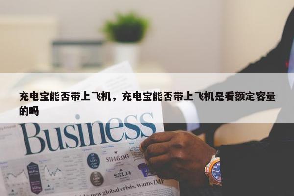 充电宝能否带上飞机，充电宝能否带上飞机是看额定容量的吗