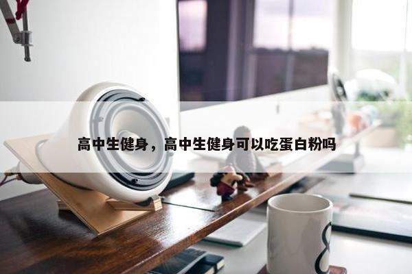 高中生健身，高中生健身可以吃蛋白粉吗