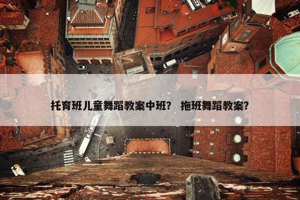 托育班儿童舞蹈教案中班？ 拖班舞蹈教案？