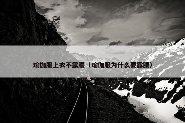 瑜伽服上衣不露腰（瑜伽服为什么要露腰）