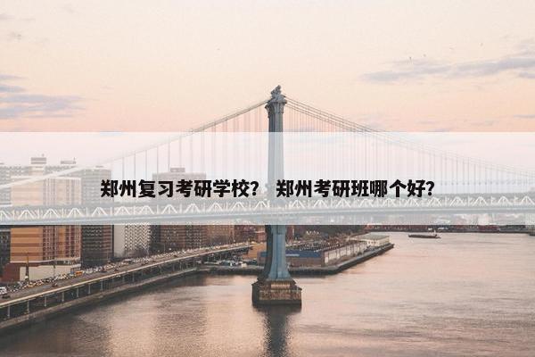 郑州复习考研学校？ 郑州考研班哪个好？