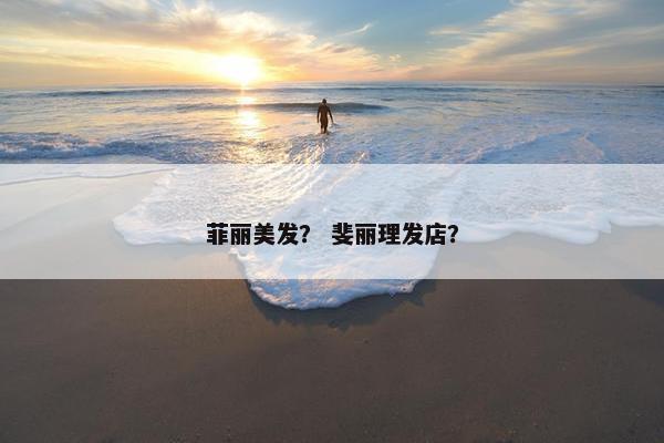 菲丽美发？ 斐丽理发店？