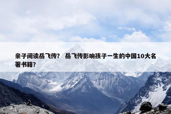 亲子阅读岳飞传？ 岳飞传影响孩子一生的中国10大名著书籍？