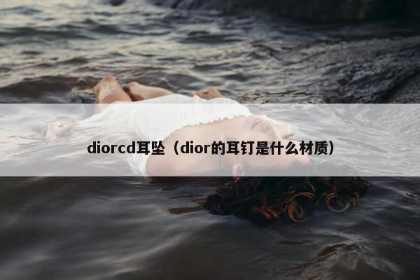 diorcd耳坠（dior的耳钉是什么材质）