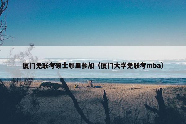 厦门免联考硕士哪里参加（厦门大学免联考mba）