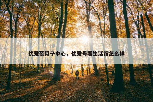 优爱蓓月子中心，优爱母婴生活馆怎么样