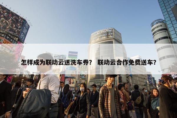 怎样成为联动云送洗车券？ 联动云合作免费送车？