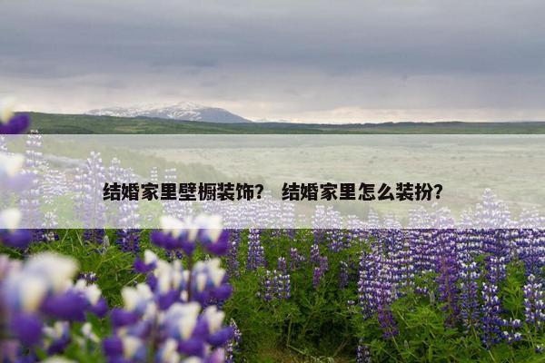 结婚家里壁橱装饰？ 结婚家里怎么装扮？
