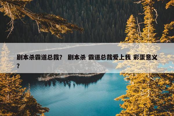 剧本杀霸道总裁？ 剧本杀 霸道总裁爱上我 彩蛋意义？