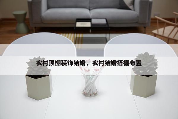 农村顶棚装饰结婚，农村结婚搭棚布置