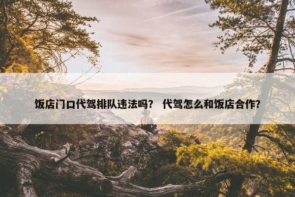 饭店门口代驾排队违法吗？ 代驾怎么和饭店合作？