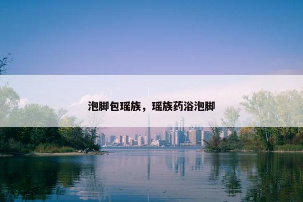 泡脚包瑶族，瑶族药浴泡脚