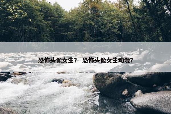 恐怖头像女生？ 恐怖头像女生动漫？