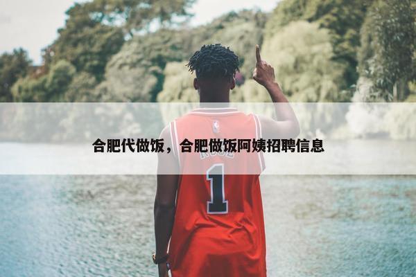 合肥代做饭，合肥做饭阿姨招聘信息