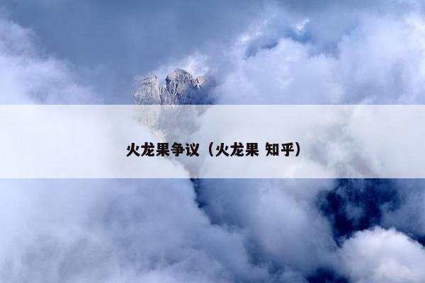 火龙果争议（火龙果 知乎）