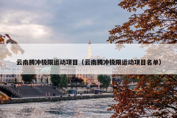云南腾冲极限运动项目（云南腾冲极限运动项目名单）