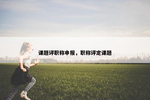 课题评职称申报，职称评定课题