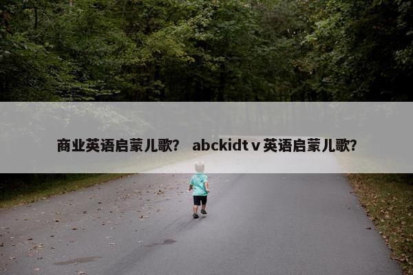 商业英语启蒙儿歌？ abckidtⅴ英语启蒙儿歌？