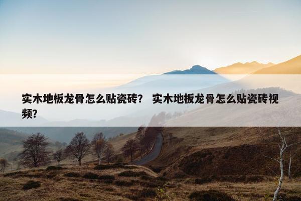 实木地板龙骨怎么贴瓷砖？ 实木地板龙骨怎么贴瓷砖视频？