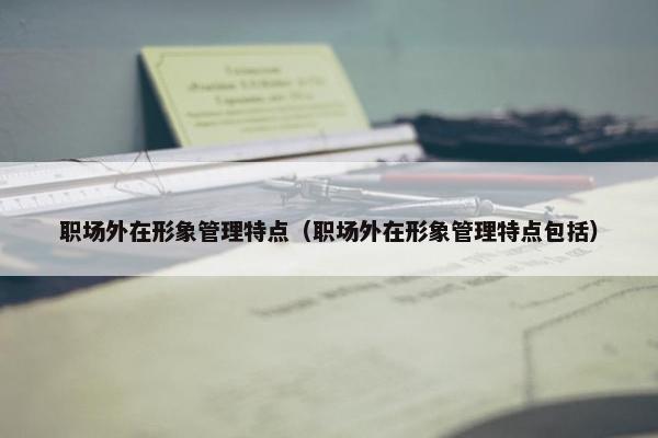 职场外在形象管理特点（职场外在形象管理特点包括）
